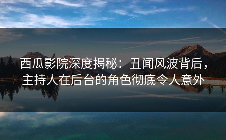 西瓜影院深度揭秘：丑闻风波背后，主持人在后台的角色彻底令人意外