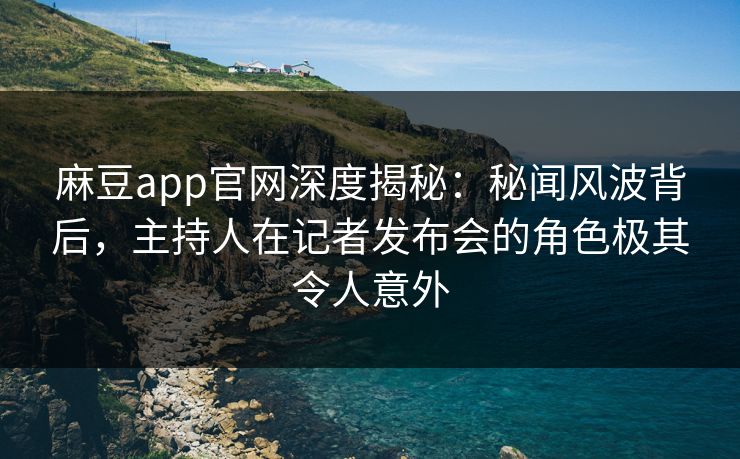 麻豆app官网深度揭秘：秘闻风波背后，主持人在记者发布会的角色极其令人意外