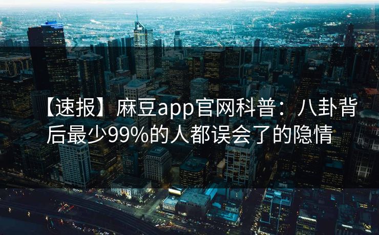 【速报】麻豆app官网科普：八卦背后最少99%的人都误会了的隐情