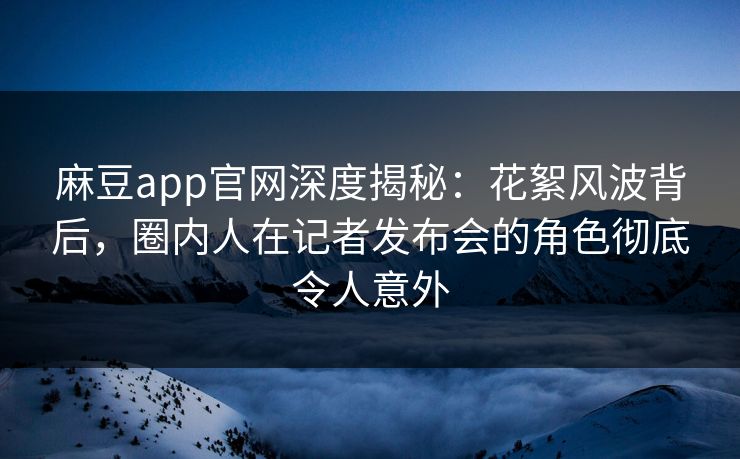 麻豆app官网深度揭秘：花絮风波背后，圈内人在记者发布会的角色彻底令人意外