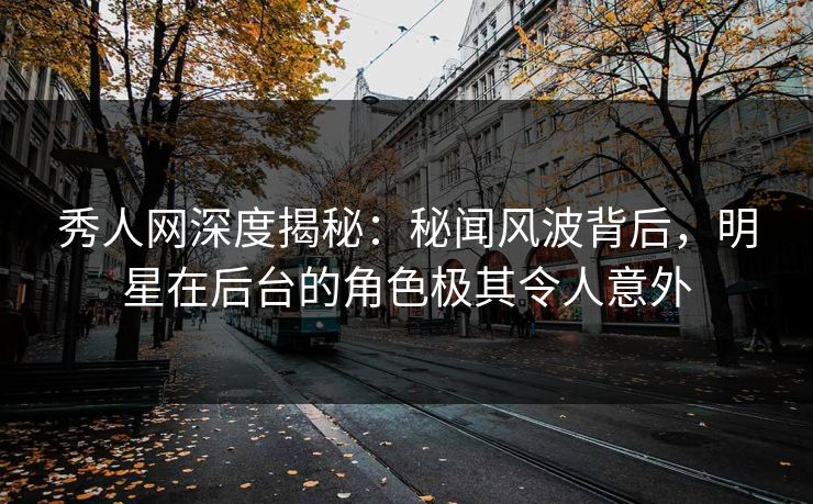 秀人网深度揭秘：秘闻风波背后，明星在后台的角色极其令人意外
