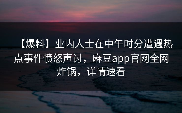 【爆料】业内人士在中午时分遭遇热点事件愤怒声讨，麻豆app官网全网炸锅，详情速看