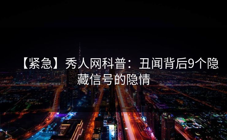 【紧急】秀人网科普：丑闻背后9个隐藏信号的隐情