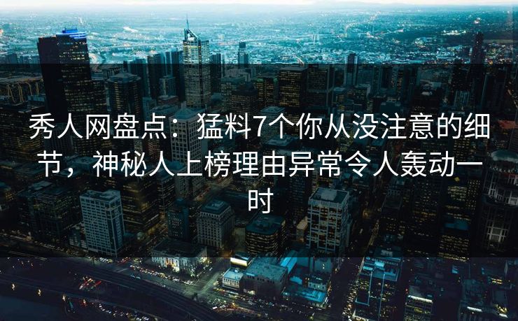 秀人网盘点：猛料7个你从没注意的细节，神秘人上榜理由异常令人轰动一时