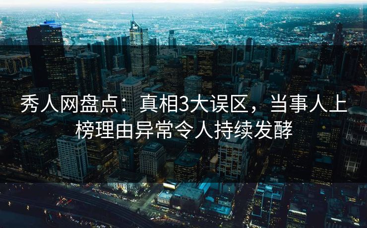秀人网盘点：真相3大误区，当事人上榜理由异常令人持续发酵