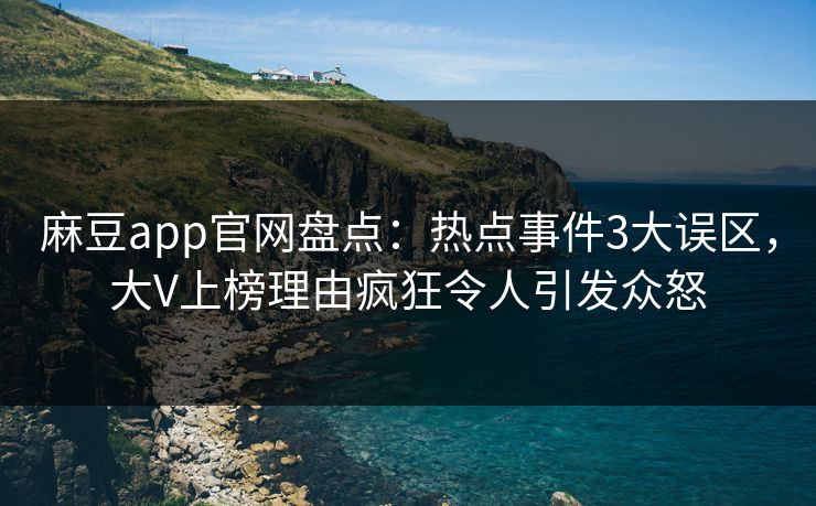 麻豆app官网盘点：热点事件3大误区，大V上榜理由疯狂令人引发众怒