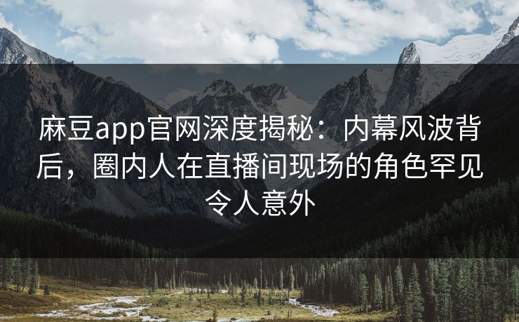 麻豆app官网深度揭秘：内幕风波背后，圈内人在直播间现场的角色罕见令人意外