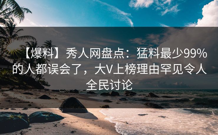 【爆料】秀人网盘点：猛料最少99%的人都误会了，大V上榜理由罕见令人全民讨论