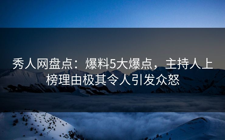 秀人网盘点：爆料5大爆点，主持人上榜理由极其令人引发众怒