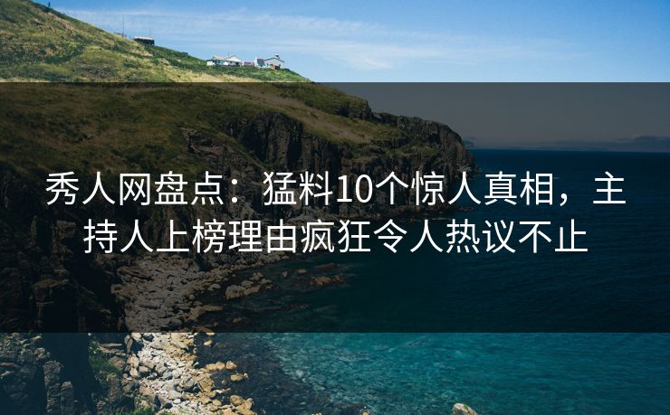 秀人网盘点：猛料10个惊人真相，主持人上榜理由疯狂令人热议不止