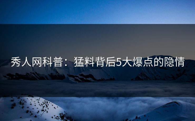 秀人网科普：猛料背后5大爆点的隐情