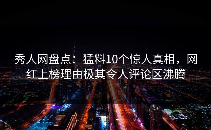 秀人网盘点：猛料10个惊人真相，网红上榜理由极其令人评论区沸腾