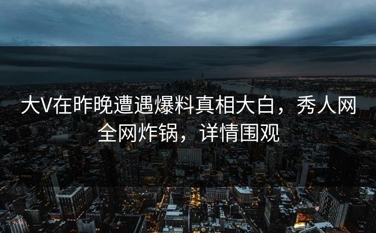 大V在昨晚遭遇爆料真相大白，秀人网全网炸锅，详情围观