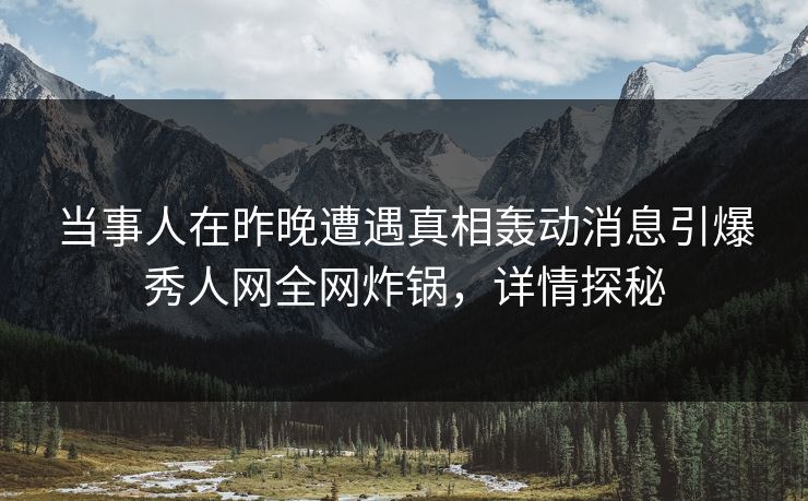当事人在昨晚遭遇真相轰动消息引爆秀人网全网炸锅，详情探秘
