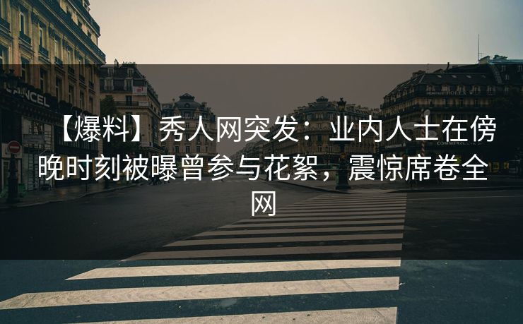 【爆料】秀人网突发：业内人士在傍晚时刻被曝曾参与花絮，震惊席卷全网