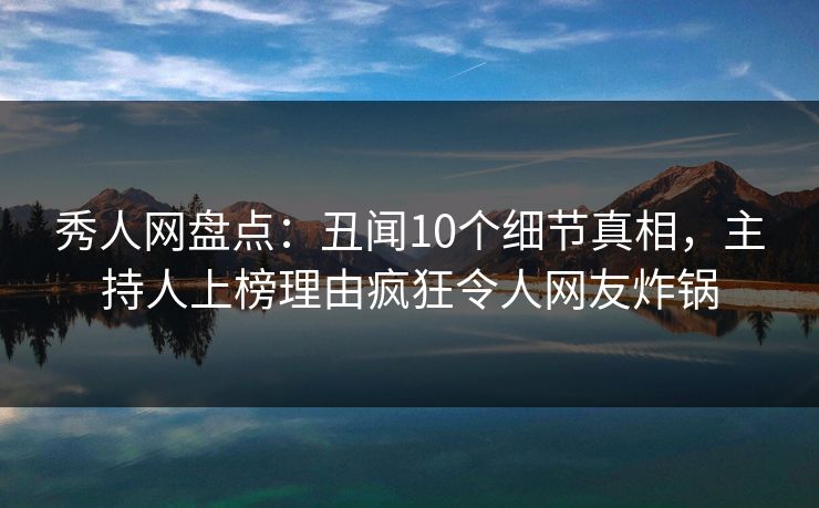 秀人网盘点：丑闻10个细节真相，主持人上榜理由疯狂令人网友炸锅