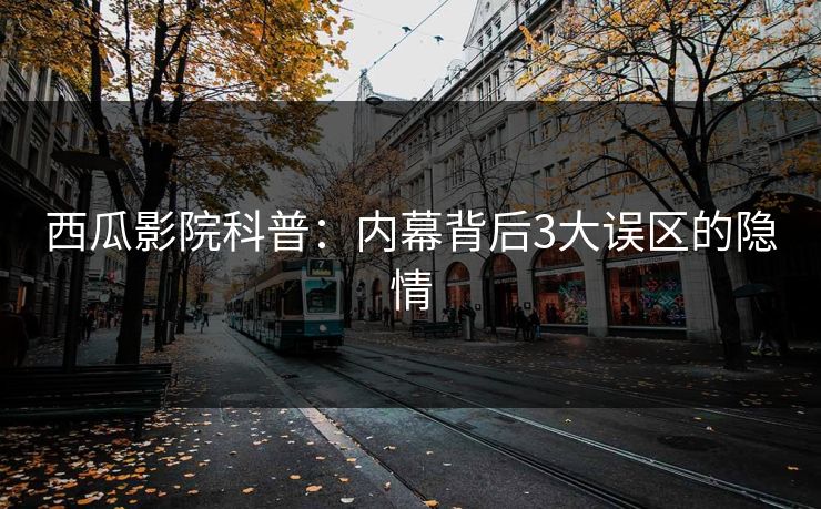 西瓜影院科普：内幕背后3大误区的隐情