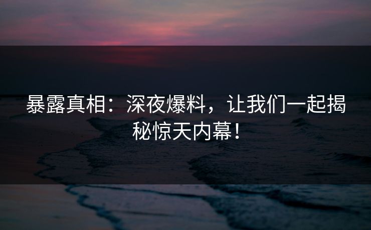 暴露真相：深夜爆料，让我们一起揭秘惊天内幕！