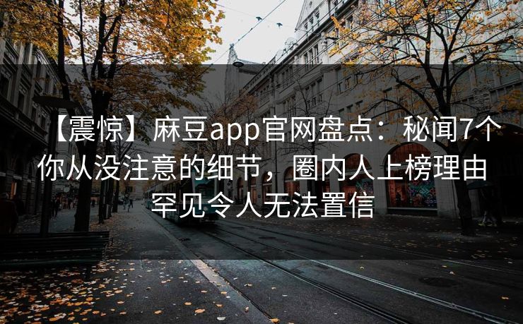 【震惊】麻豆app官网盘点：秘闻7个你从没注意的细节，圈内人上榜理由罕见令人无法置信