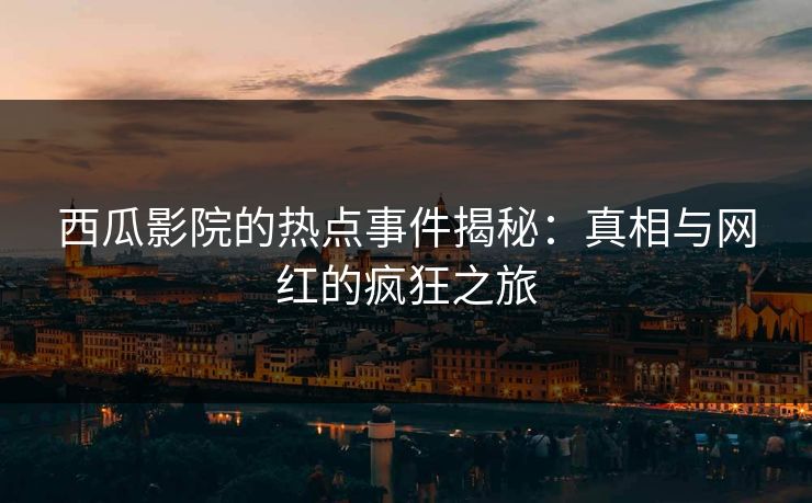 西瓜影院的热点事件揭秘：真相与网红的疯狂之旅