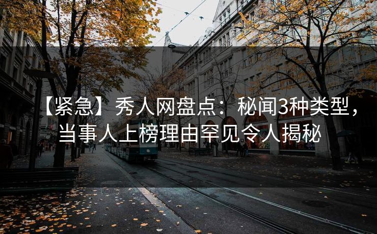 【紧急】秀人网盘点：秘闻3种类型，当事人上榜理由罕见令人揭秘