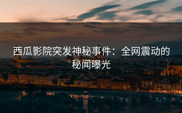 西瓜影院突发神秘事件：全网震动的秘闻曝光