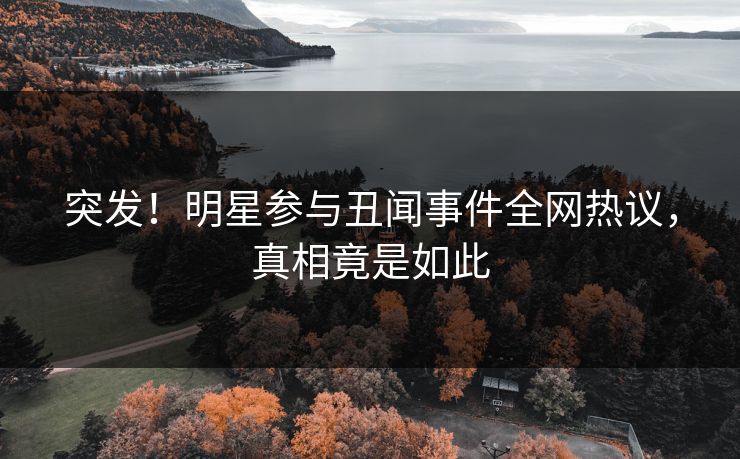 突发！明星参与丑闻事件全网热议，真相竟是如此