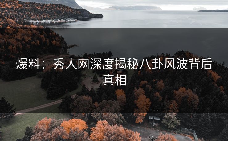 爆料：秀人网深度揭秘八卦风波背后真相