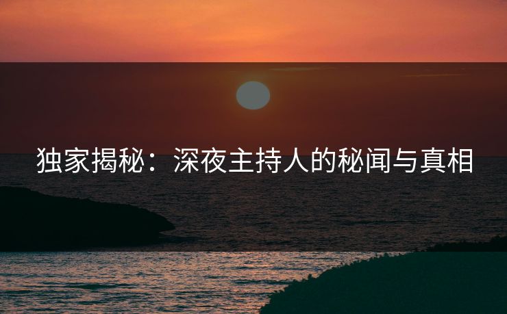 独家揭秘：深夜主持人的秘闻与真相
