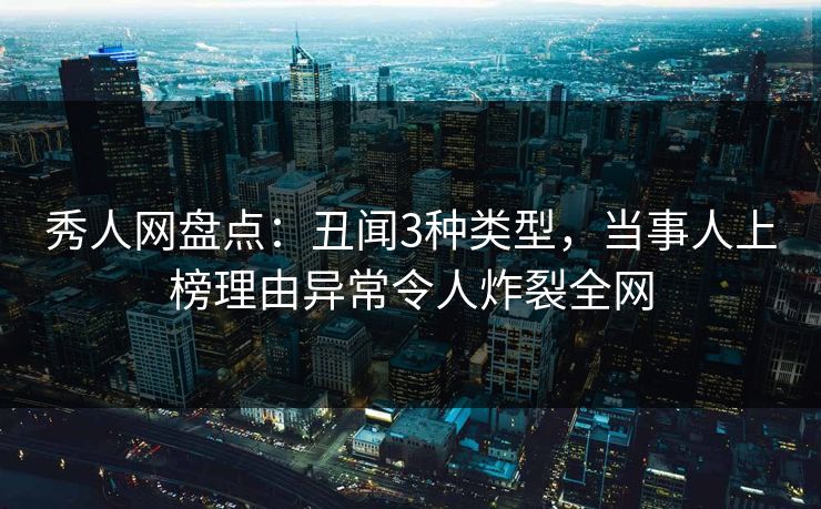 秀人网盘点：丑闻3种类型，当事人上榜理由异常令人炸裂全网