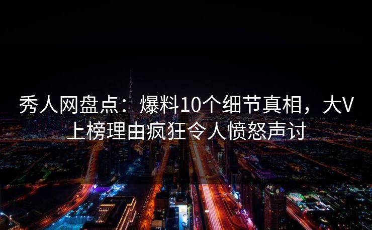 秀人网盘点：爆料10个细节真相，大V上榜理由疯狂令人愤怒声讨