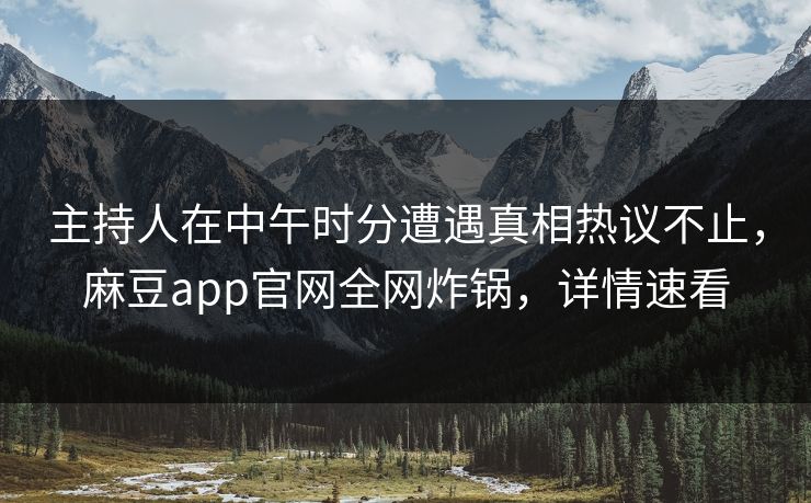 主持人在中午时分遭遇真相热议不止，麻豆app官网全网炸锅，详情速看