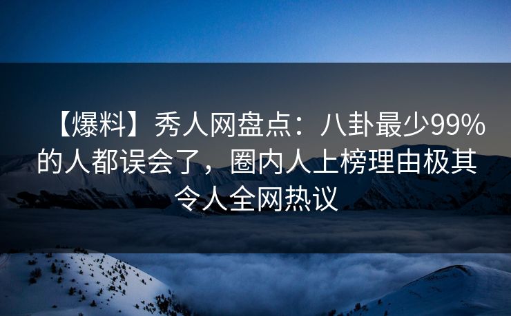 【爆料】秀人网盘点：八卦最少99%的人都误会了，圈内人上榜理由极其令人全网热议