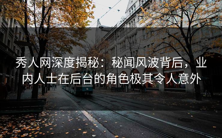 秀人网深度揭秘：秘闻风波背后，业内人士在后台的角色极其令人意外