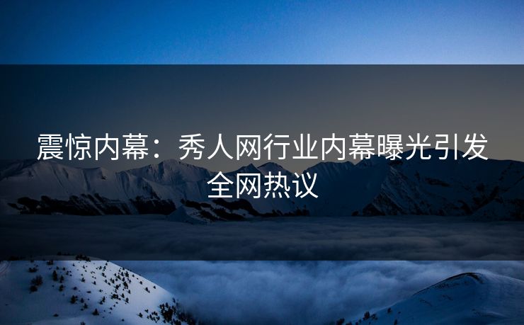 震惊内幕：秀人网行业内幕曝光引发全网热议