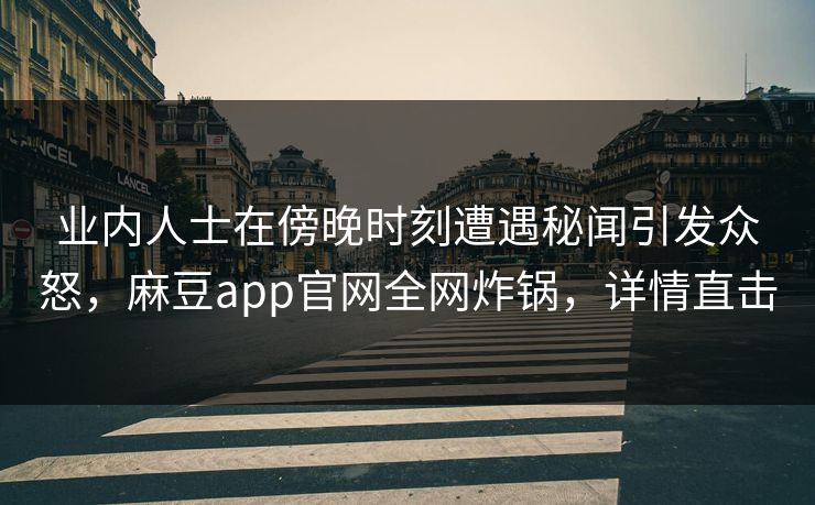 业内人士在傍晚时刻遭遇秘闻引发众怒，麻豆app官网全网炸锅，详情直击