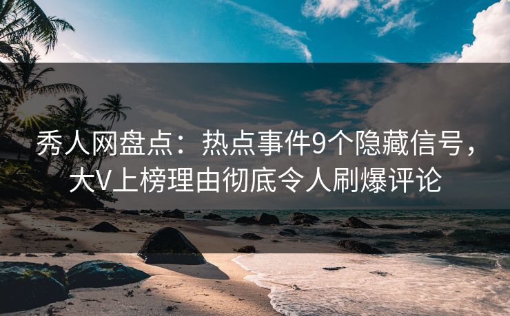 秀人网盘点：热点事件9个隐藏信号，大V上榜理由彻底令人刷爆评论