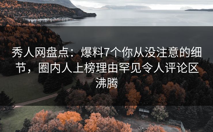 秀人网盘点：爆料7个你从没注意的细节，圈内人上榜理由罕见令人评论区沸腾