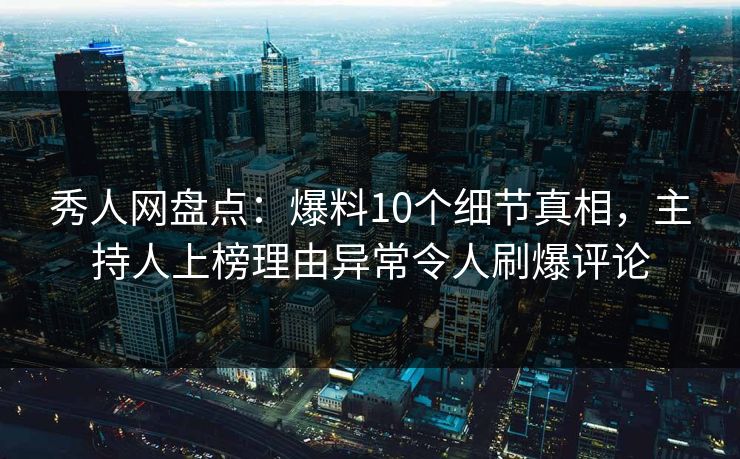 秀人网盘点：爆料10个细节真相，主持人上榜理由异常令人刷爆评论