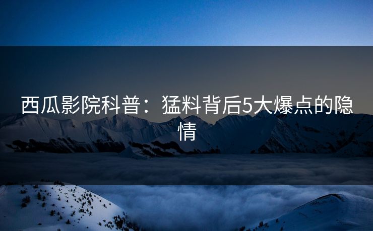 西瓜影院科普：猛料背后5大爆点的隐情