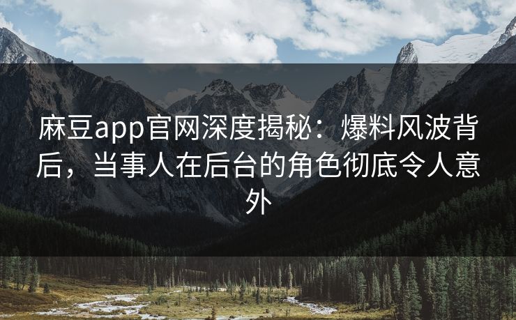 麻豆app官网深度揭秘：爆料风波背后，当事人在后台的角色彻底令人意外
