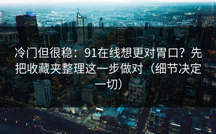 冷门但很稳：91在线想更对胃口？先把收藏夹整理这一步做对（细节决定一切）