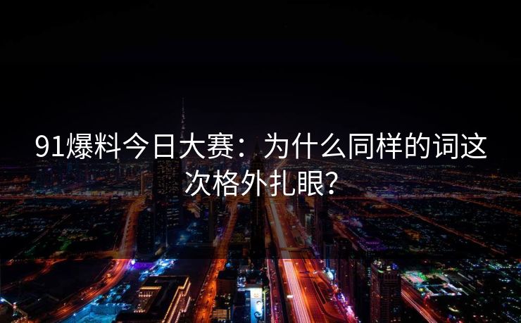 91爆料今日大赛：为什么同样的词这次格外扎眼？