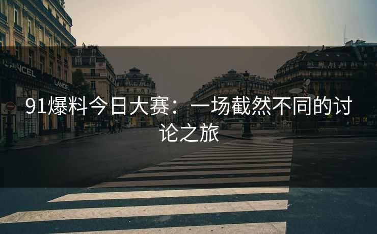 91爆料今日大赛:一场截然不同的讨论之旅 91爆料今日大赛:一场截然不同的讨论之旅