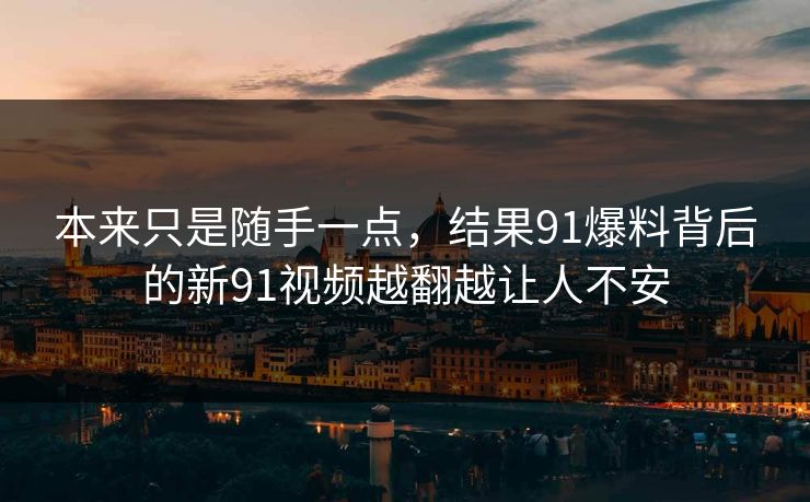 本来只是随手一点，结果91爆料背后的新91视频越翻越让人不安